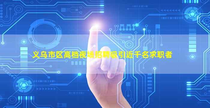义乌市区高档夜场招聘吸引近千名求职者